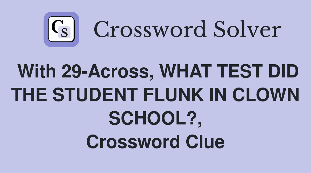 With 29Across, WHAT TEST DID THE STUDENT FLUNK IN CLOWN SCHOOL